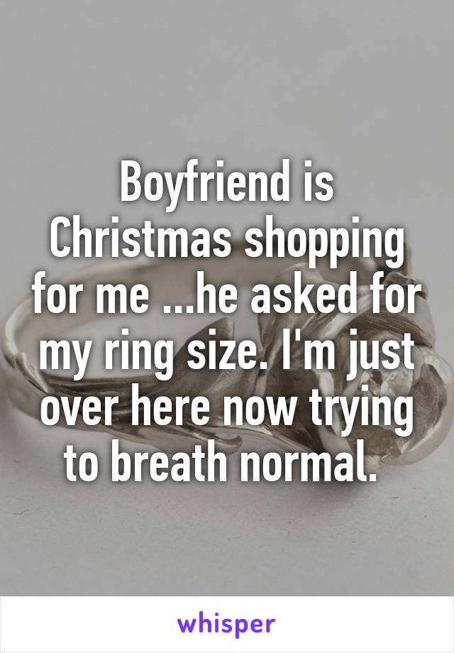 Boyfriend is Christmas shopping for me ...he asked for my ring size. I'm just over here now trying to breath normal. 