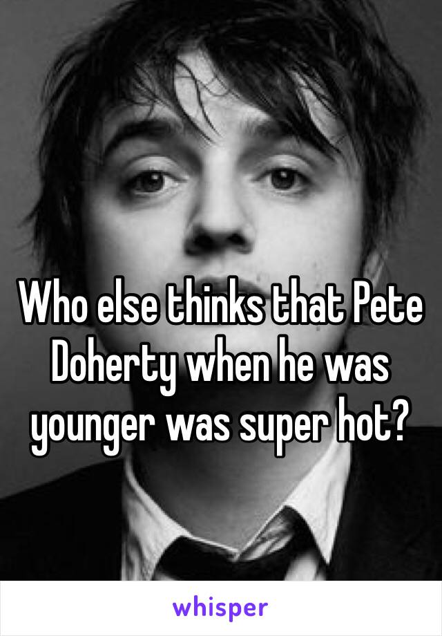 Who else thinks that Pete Doherty when he was younger was super hot?