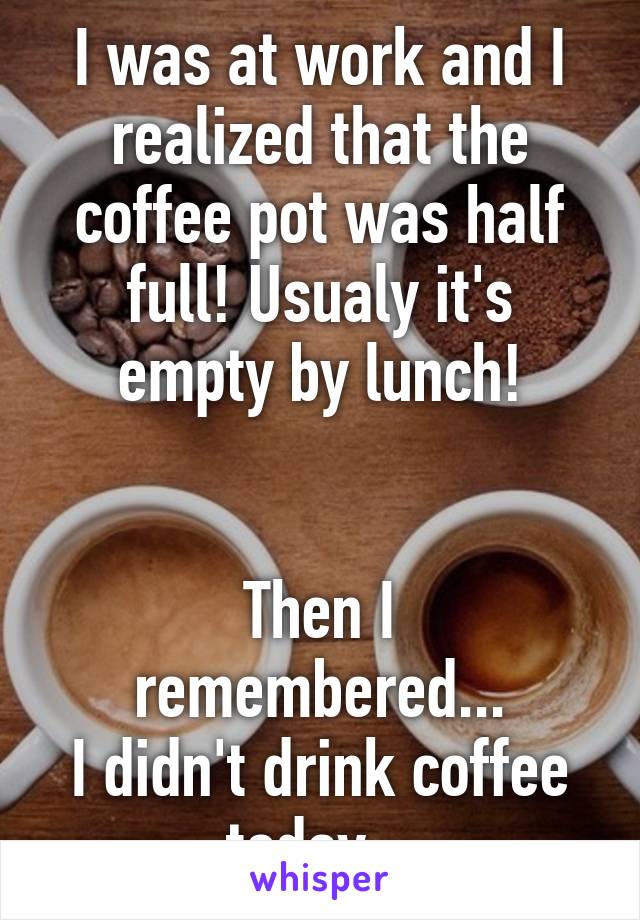 I was at work and I realized that the coffee pot was half full! Usualy it's empty by lunch!


Then I remembered...
I didn't drink coffee today...