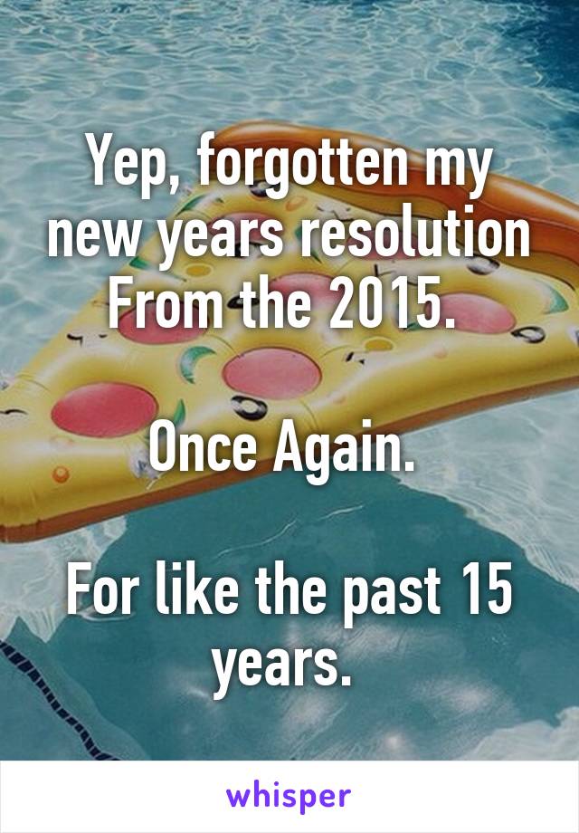 Yep, forgotten my new years resolution From the 2015. 

Once Again. 

For like the past 15 years. 