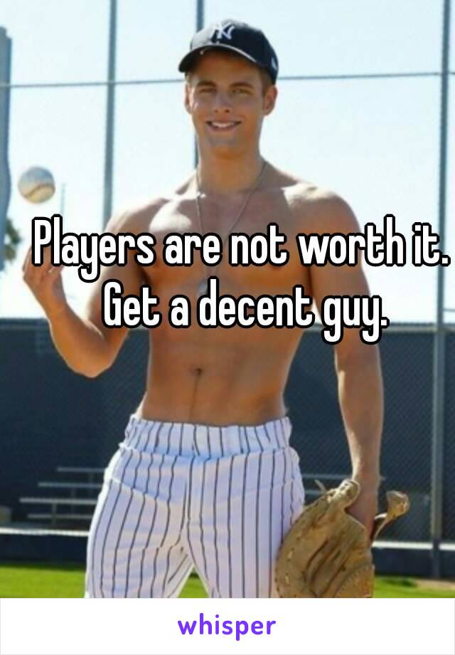 Players are not worth it. Get a decent guy.