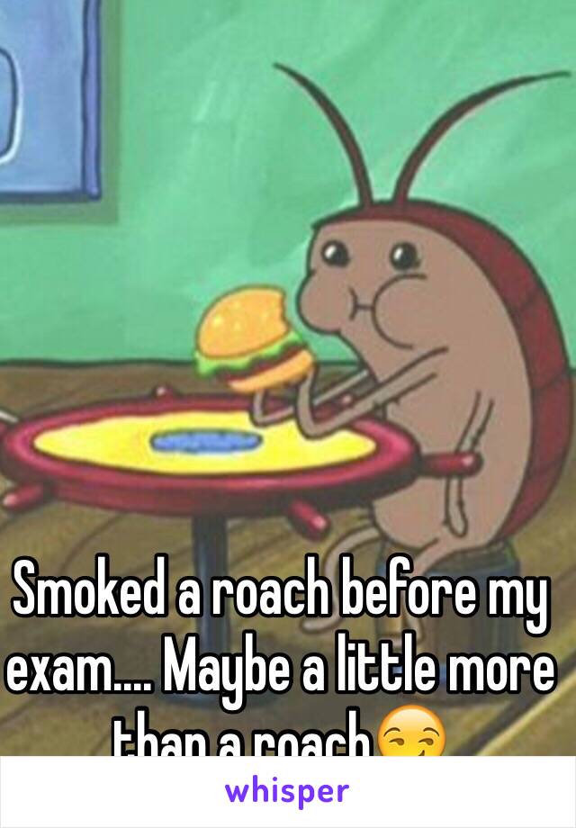 Smoked a roach before my exam.... Maybe a little more than a roach😏