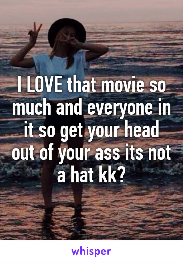 I LOVE that movie so much and everyone in it so get your head out of your ass its not a hat kk?