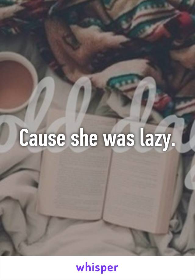 Cause she was lazy.