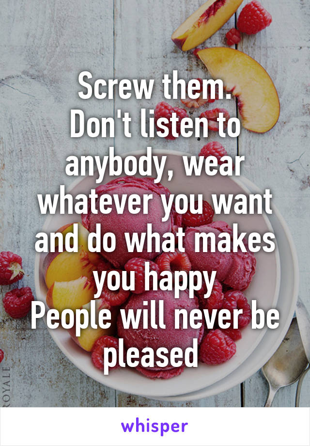 Screw them.
Don't listen to anybody, wear whatever you want and do what makes you happy
People will never be pleased 