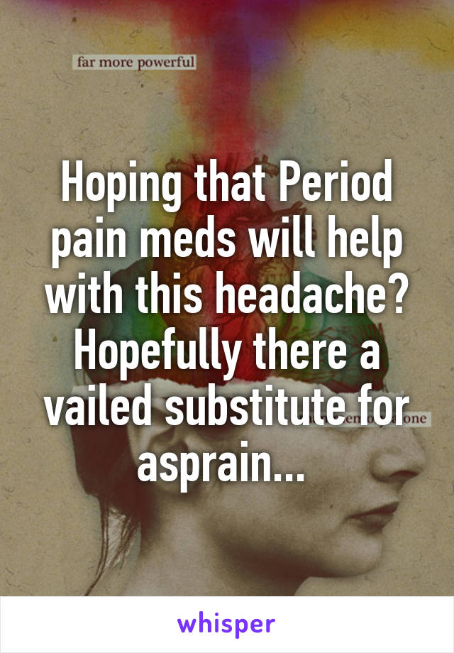 Hoping that Period pain meds will help with this headache?
Hopefully there a vailed substitute for asprain... 