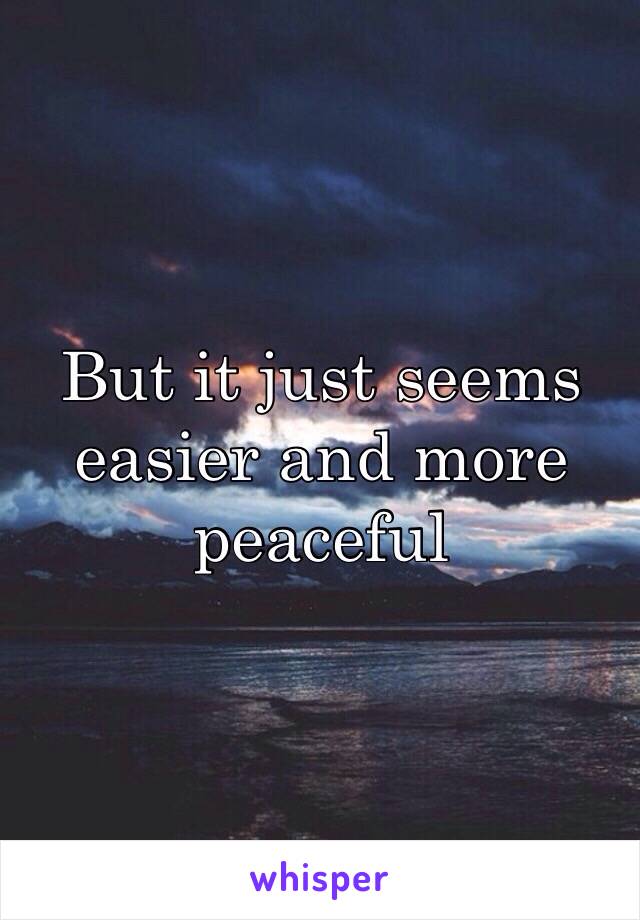 But it just seems easier and more peaceful 