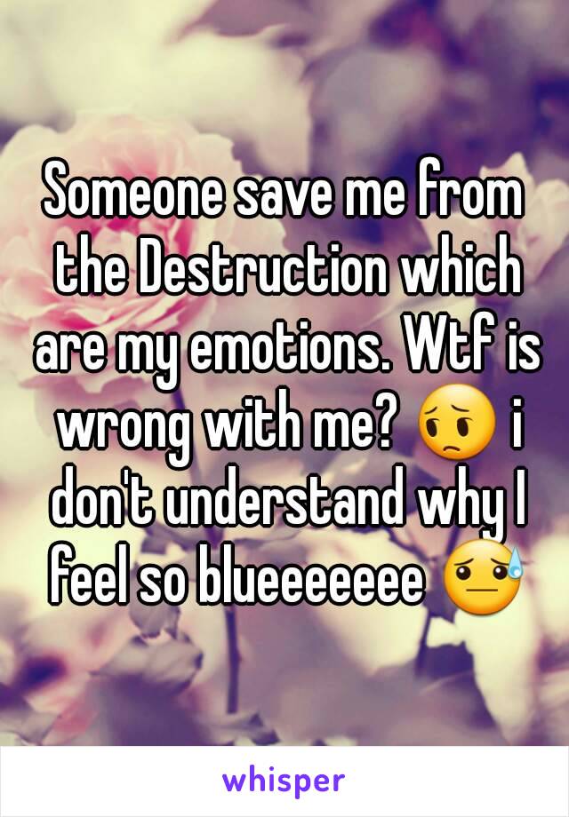 Someone save me from the Destruction which are my emotions. Wtf is wrong with me? 😔 i don't understand why I feel so blueeeeeee 😓