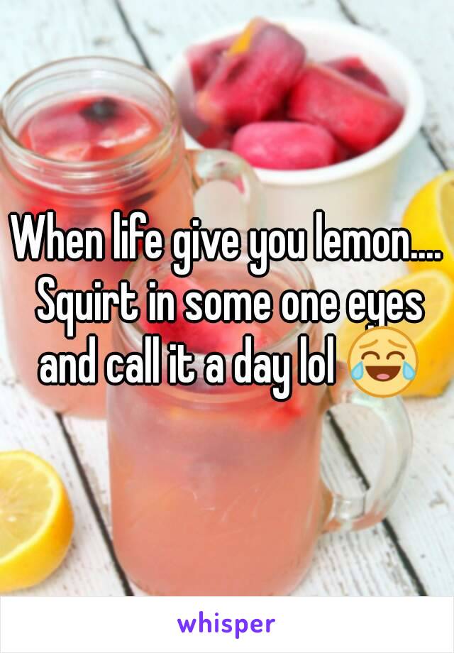 When life give you lemon.... Squirt in some one eyes and call it a day lol 😂