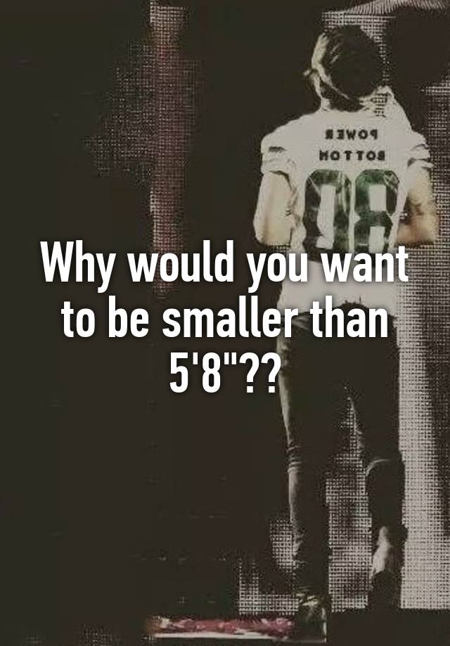 why-would-you-want-to-be-smaller-than-5-8