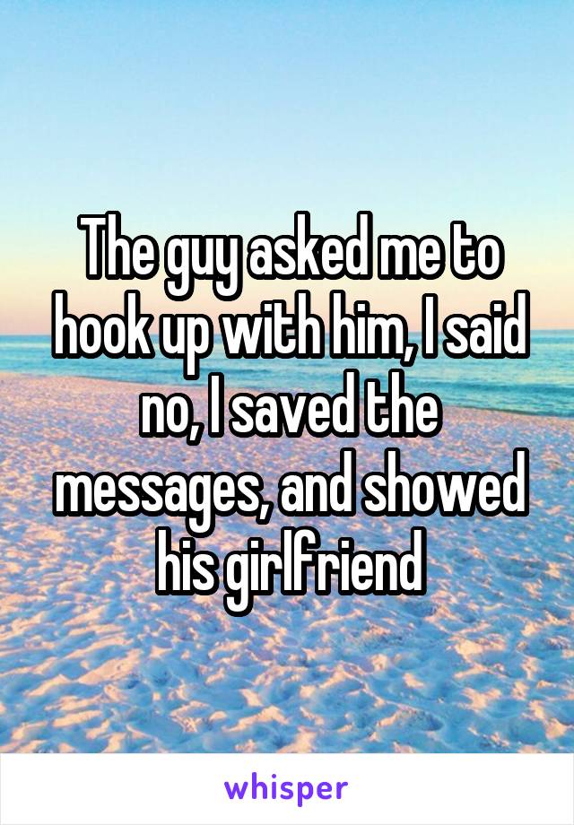 The guy asked me to hook up with him, I said no, I saved the messages, and showed his girlfriend