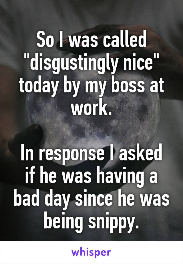 So I was called "disgustingly nice" today by my boss at work.

In response I asked if he was having a bad day since he was being snippy.