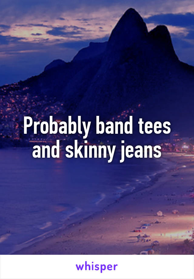 Probably band tees and skinny jeans