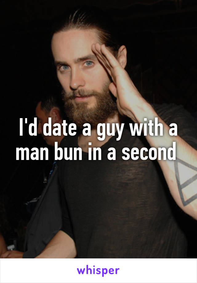 I'd date a guy with a man bun in a second 