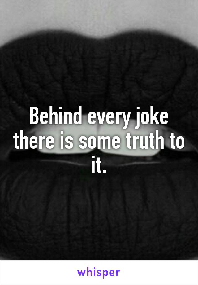 Behind every joke there is some truth to it.