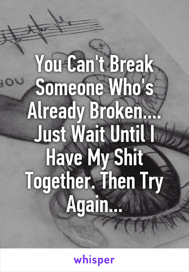 You Can't Break Someone Who's Already Broken....
Just Wait Until I Have My Shit Together. Then Try Again...