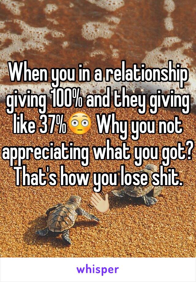 When you in a relationship giving 100% and they giving like 37%😳 Why you not appreciating what you got? That's how you lose shit. 👋🏼