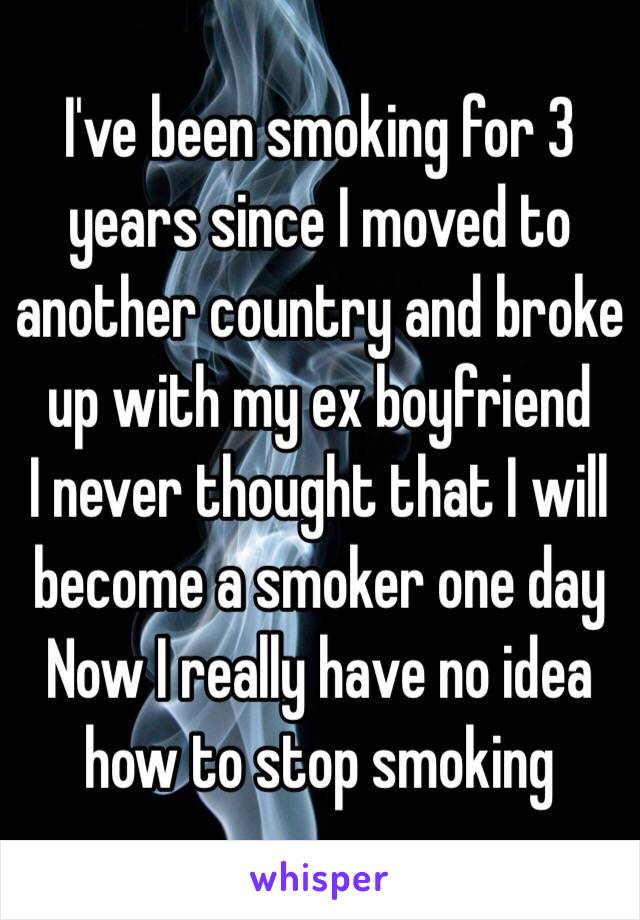 I've been smoking for 3 years since I moved to another country and broke up with my ex boyfriend
I never thought that I will become a smoker one day
Now I really have no idea how to stop smoking 
