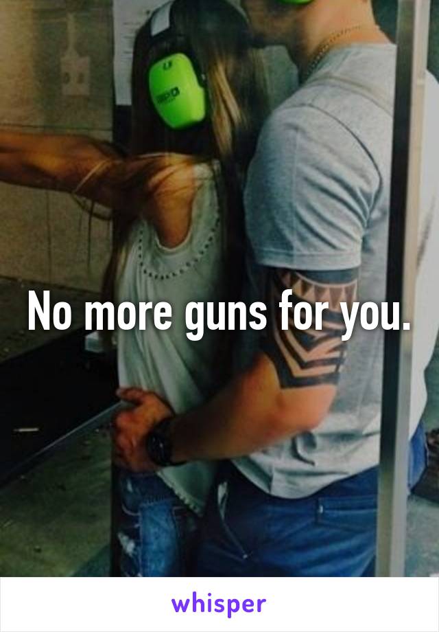 No more guns for you.