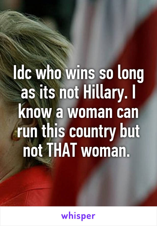 Idc who wins so long as its not Hillary. I know a woman can run this country but not THAT woman. 