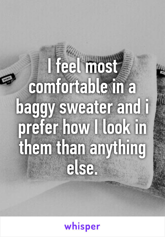 I feel most comfortable in a baggy sweater and i prefer how I look in them than anything else.