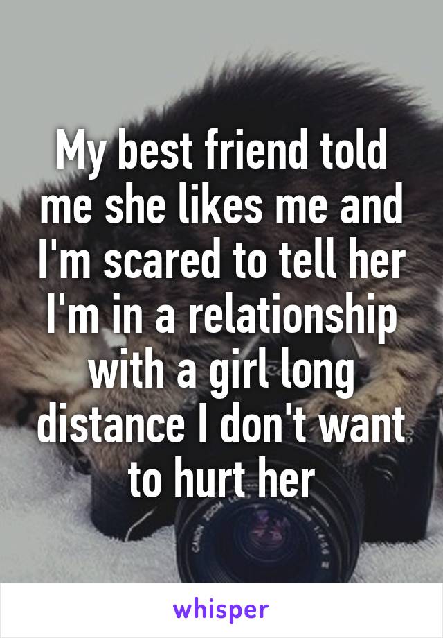 My best friend told me she likes me and I'm scared to tell her I'm in a relationship with a girl long distance I don't want to hurt her