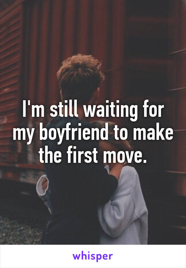 I'm still waiting for my boyfriend to make the first move.