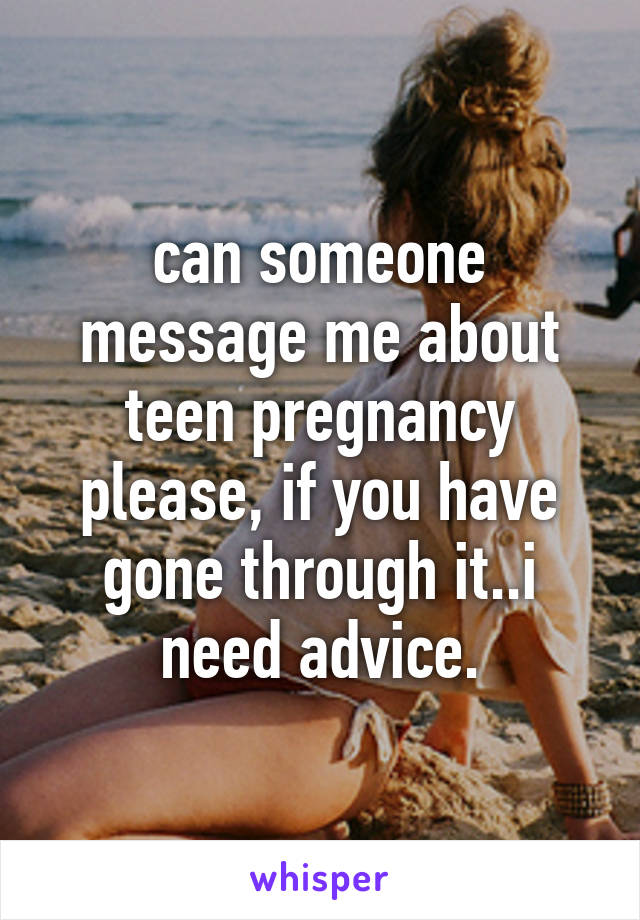 can someone message me about teen pregnancy please, if you have gone through it..i need advice.