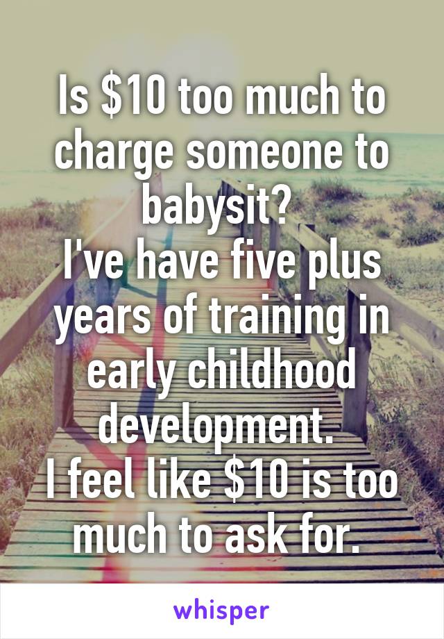 Is $10 too much to charge someone to babysit? 
I've have five plus years of training in early childhood development. 
I feel like $10 is too much to ask for. 