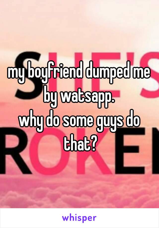 my boyfriend dumped me by watsapp. 
why do some guys do that?