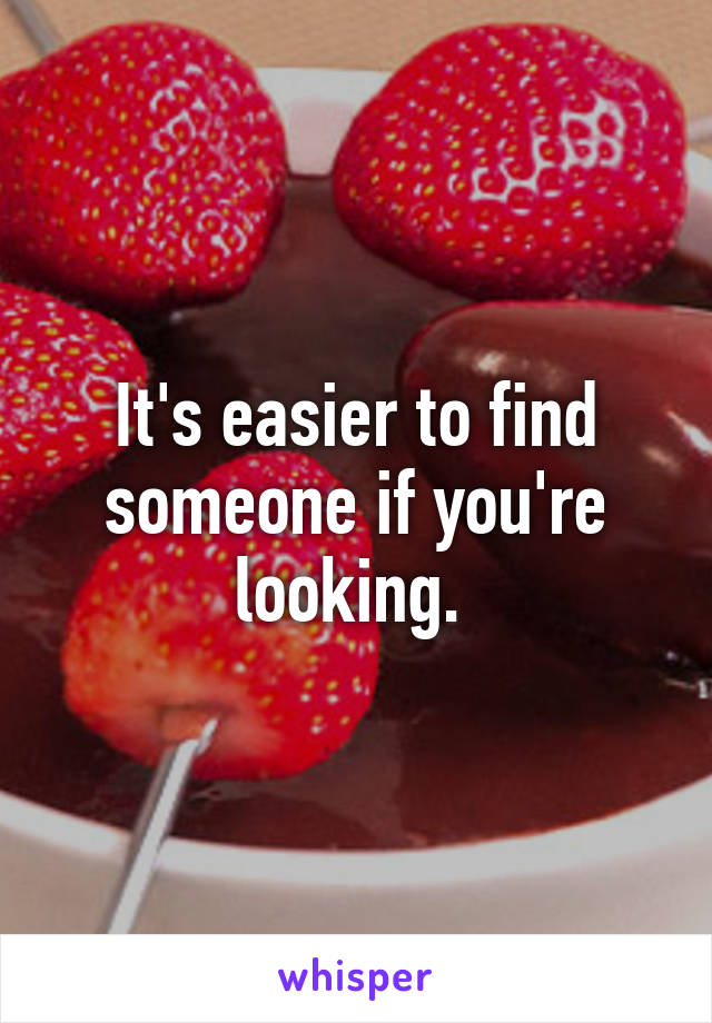 It's easier to find someone if you're looking. 