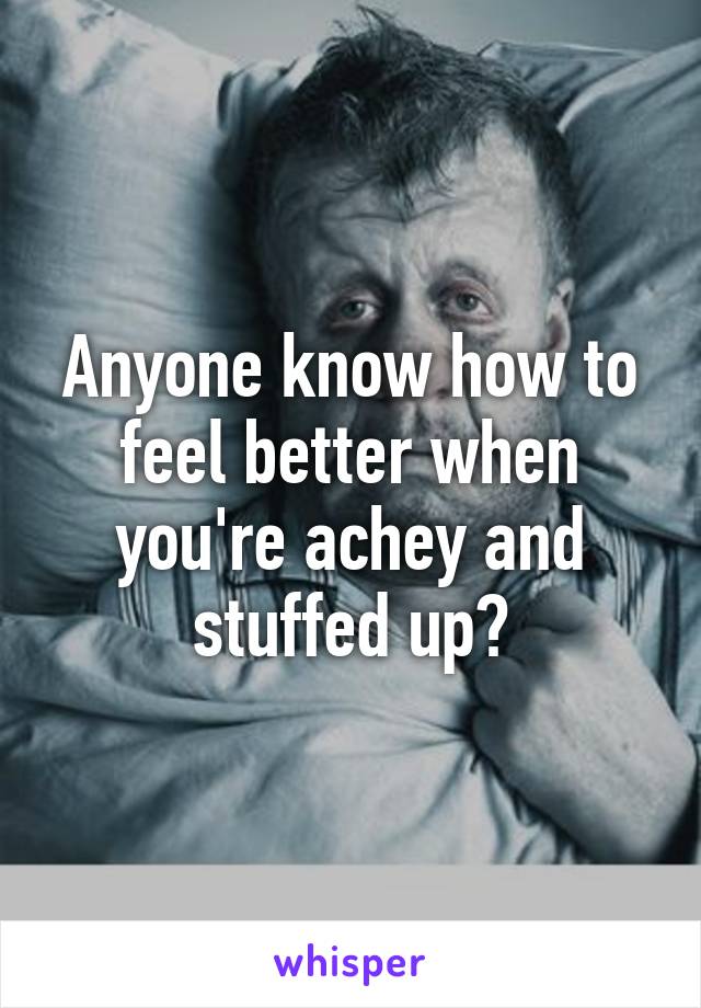 Anyone know how to feel better when you're achey and stuffed up?