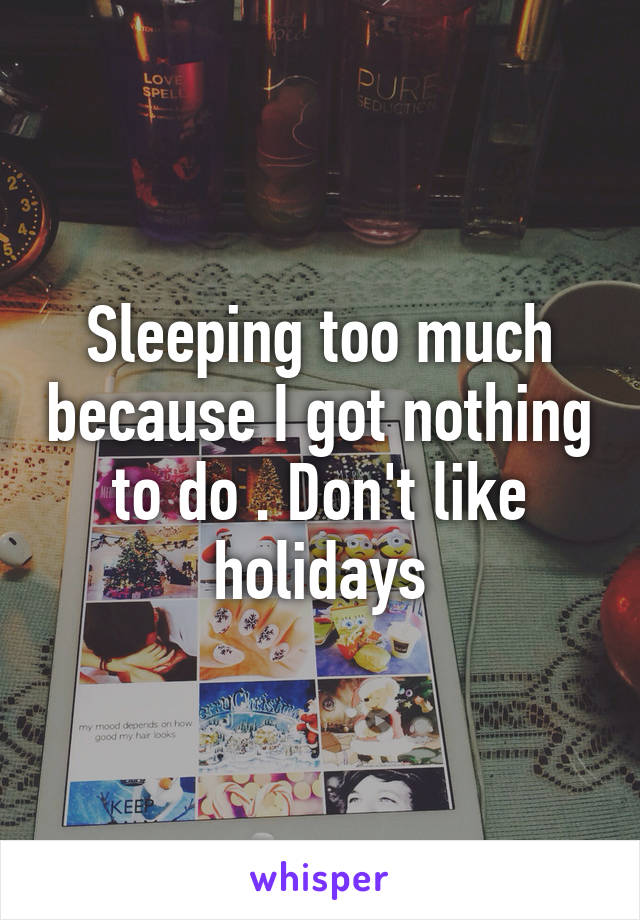 Sleeping too much because I got nothing to do . Don't like holidays