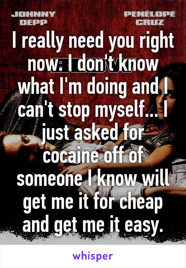 I really need you right now. I don't know what I'm doing and I can't stop myself... I just asked for cocaine off of someone I know will get me it for cheap and get me it easy.