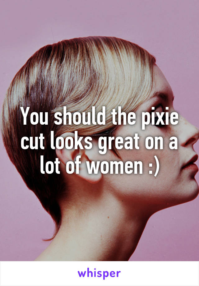 You should the pixie cut looks great on a lot of women :)