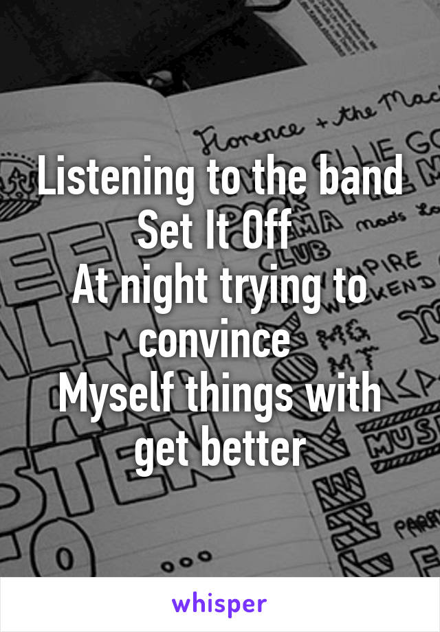 Listening to the band
Set It Off 
At night trying to convince 
Myself things with get better