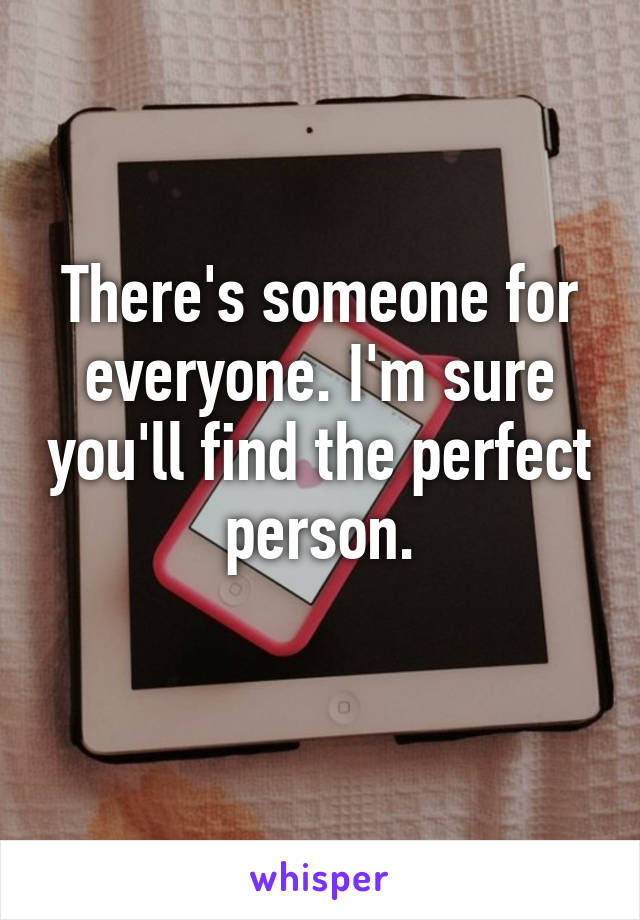 There's someone for everyone. I'm sure you'll find the perfect person.
 