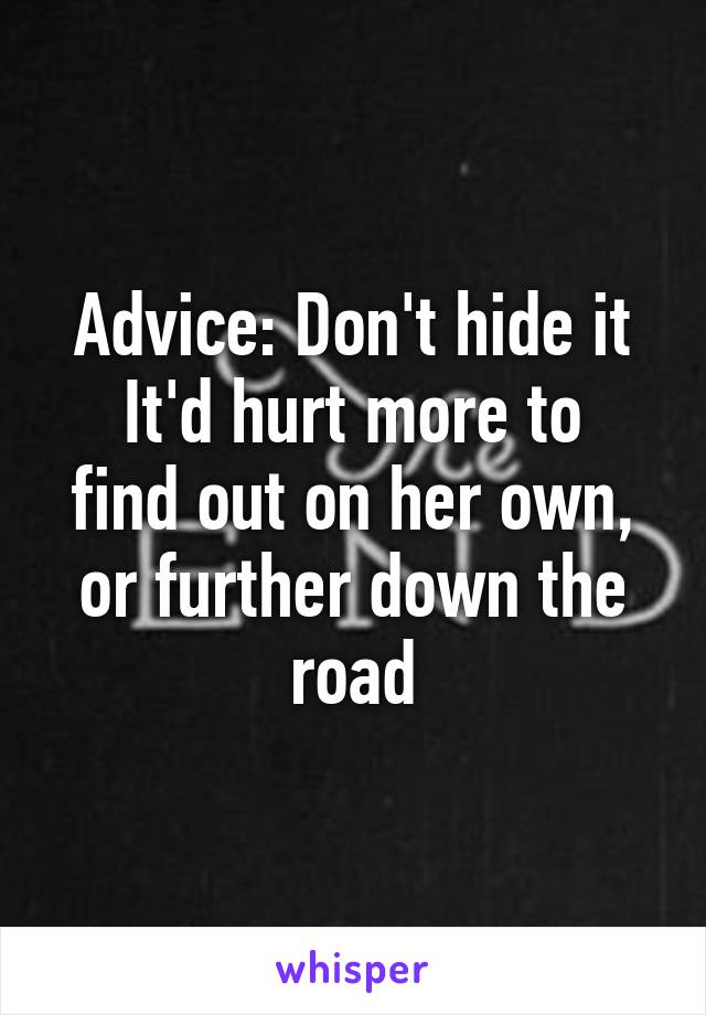 Advice: Don't hide it
It'd hurt more to find out on her own, or further down the road