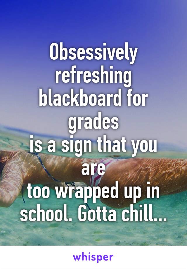 Obsessively refreshing blackboard for grades
is a sign that you are
too wrapped up in
school. Gotta chill...