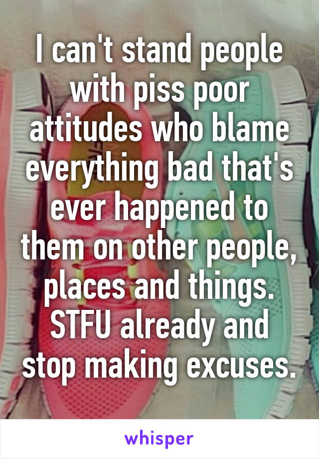 I can't stand people with piss poor attitudes who blame everything bad that's ever happened to them on other people, places and things. STFU already and stop making excuses. 