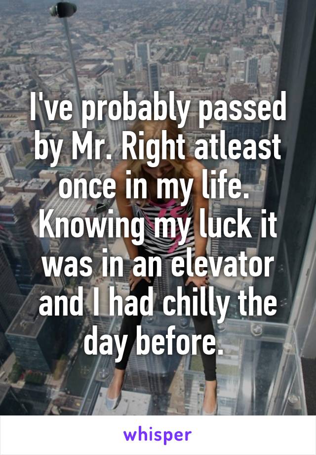 I've probably passed by Mr. Right atleast once in my life. 
Knowing my luck it was in an elevator and I had chilly the day before. 