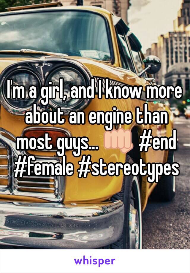 I'm a girl, and I know more about an engine than most guys... 👊 #end #female #stereotypes