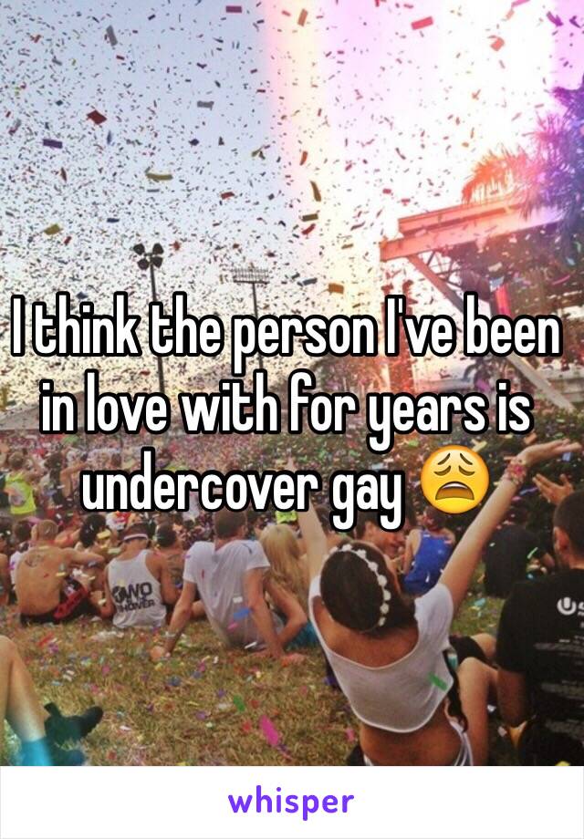 I think the person I've been in love with for years is undercover gay 😩