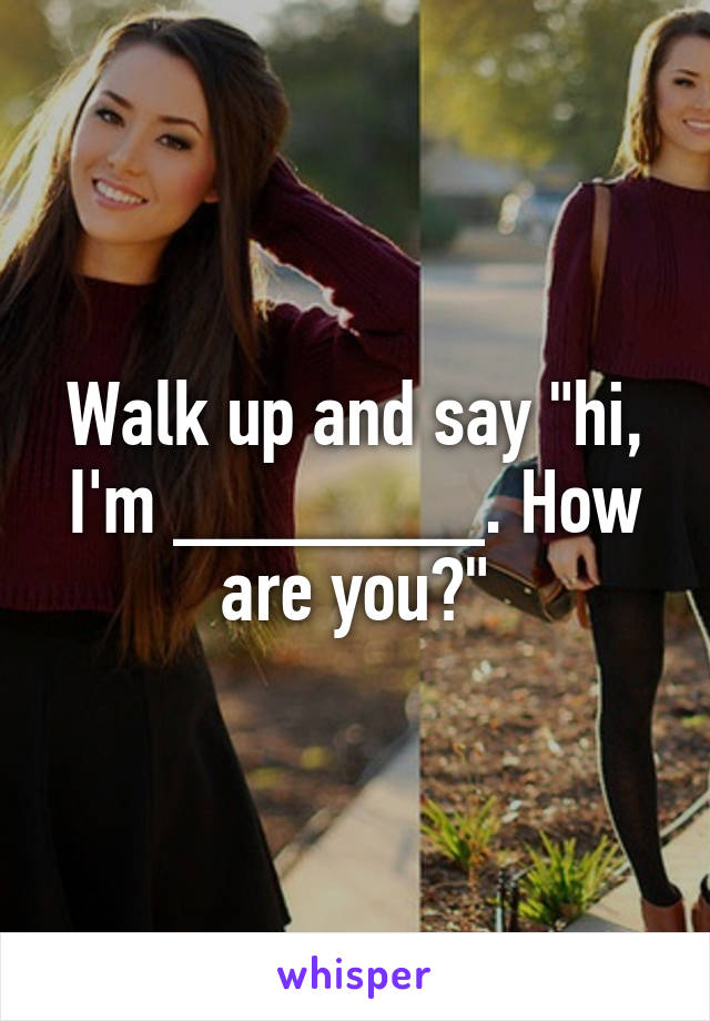 Walk up and say "hi, I'm _______. How are you?"