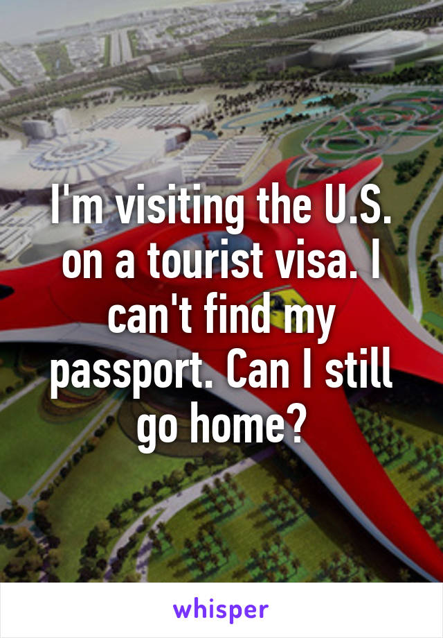 I'm visiting the U.S. on a tourist visa. I can't find my passport. Can I still go home?