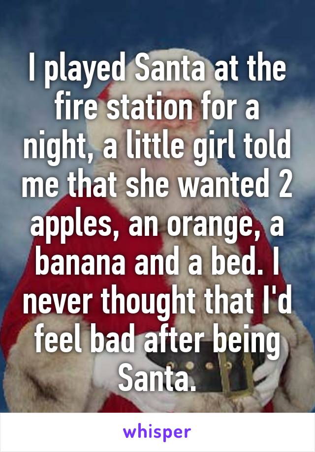 I played Santa at the fire station for a night, a little girl told me that she wanted 2 apples, an orange, a banana and a bed. I never thought that I'd feel bad after being Santa.