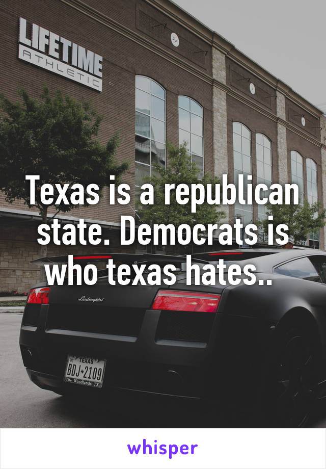 Texas is a republican state. Democrats is who texas hates.. 