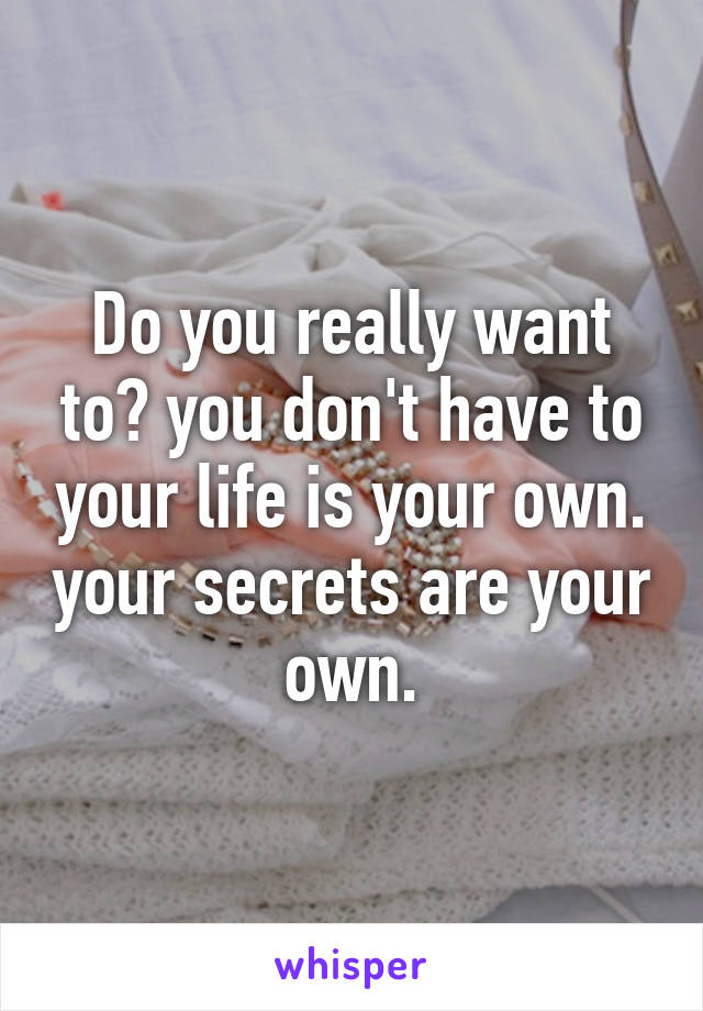 Do you really want to? you don't have to your life is your own. your secrets are your own.