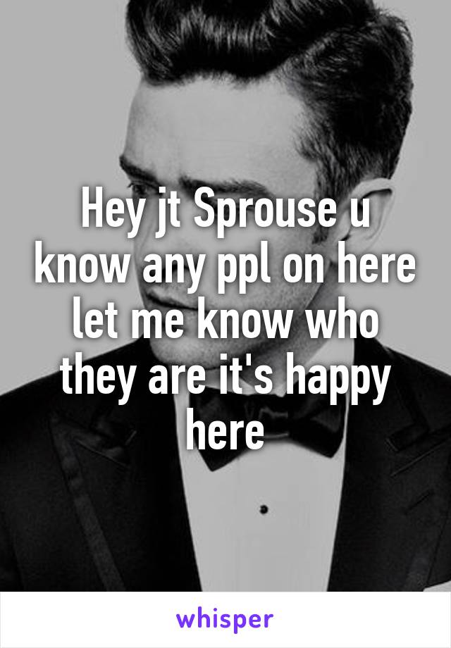 Hey jt Sprouse u know any ppl on here let me know who they are it's happy here