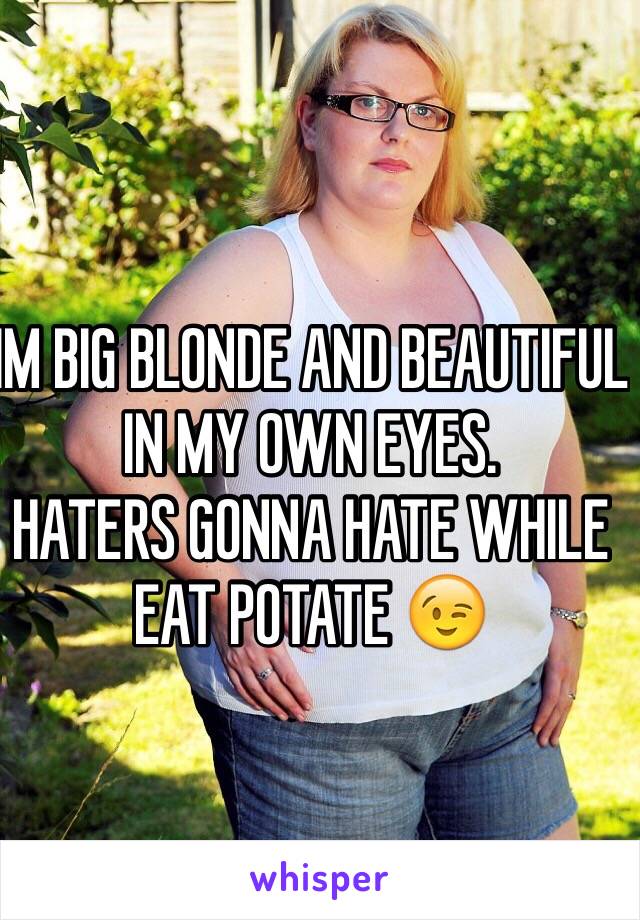 IM BIG BLONDE AND BEAUTIFUL IN MY OWN EYES.
HATERS GONNA HATE WHILE EAT POTATE 😉